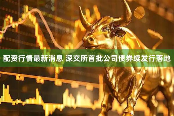 配资行情最新消息 深交所首批公司债券续发行落地