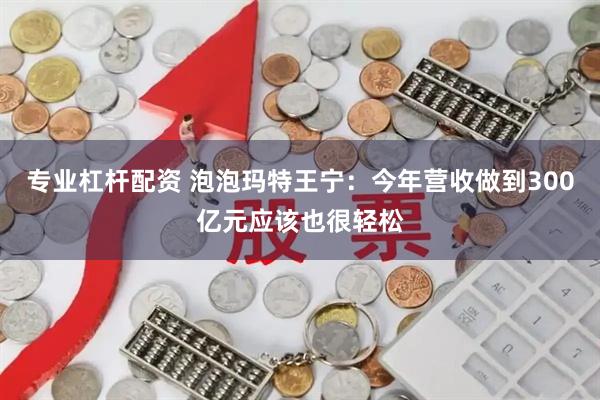 专业杠杆配资 泡泡玛特王宁：今年营收做到300亿元应该也很轻松