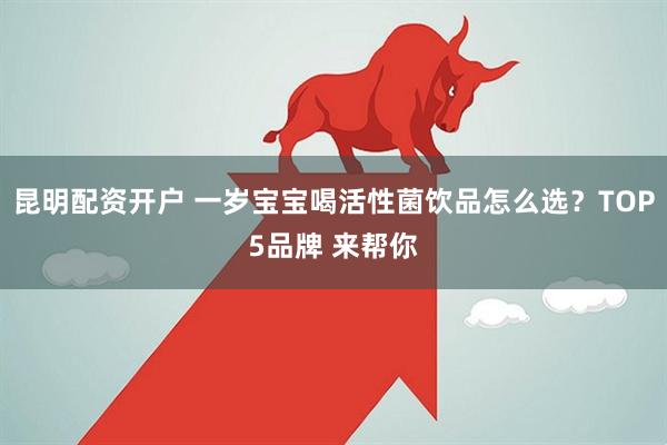 昆明配资开户 一岁宝宝喝活性菌饮品怎么选？TOP5品牌 来帮你