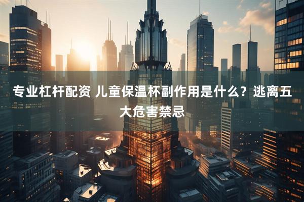 专业杠杆配资 儿童保温杯副作用是什么？逃离五大危害禁忌