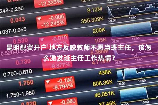 昆明配资开户 地方反映教师不愿当班主任，该怎么激发班主任工作热情？