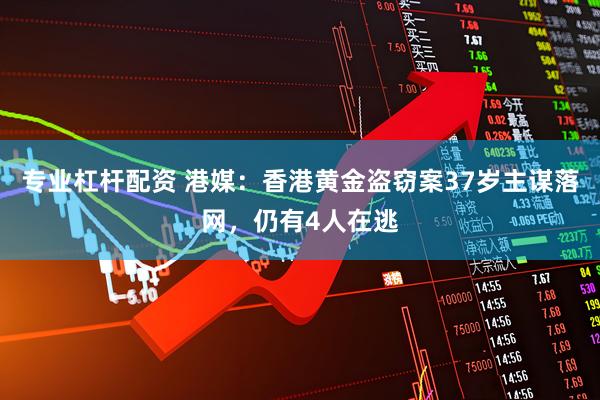 专业杠杆配资 港媒：香港黄金盗窃案37岁主谋落网，仍有4人在逃