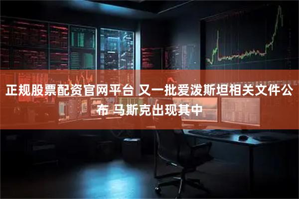 正规股票配资官网平台 又一批爱泼斯坦相关文件公布 马斯克出现其中
