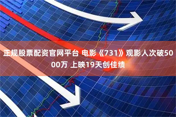 正规股票配资官网平台 电影《731》观影人次破5000万 上映19天创佳绩