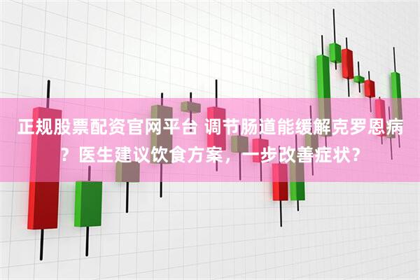 正规股票配资官网平台 调节肠道能缓解克罗恩病？医生建议饮食方案，一步改善症状？