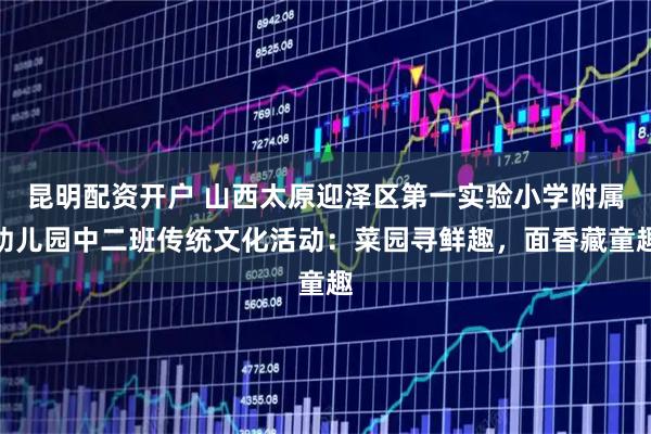 昆明配资开户 山西太原迎泽区第一实验小学附属幼儿园中二班传统文化活动：菜园寻鲜趣，面香藏童趣