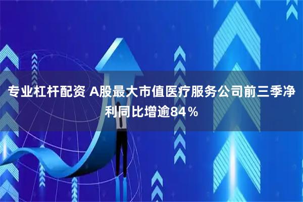 专业杠杆配资 A股最大市值医疗服务公司前三季净利同比增逾84％