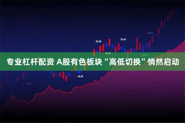 专业杠杆配资 A股有色板块“高低切换”悄然启动