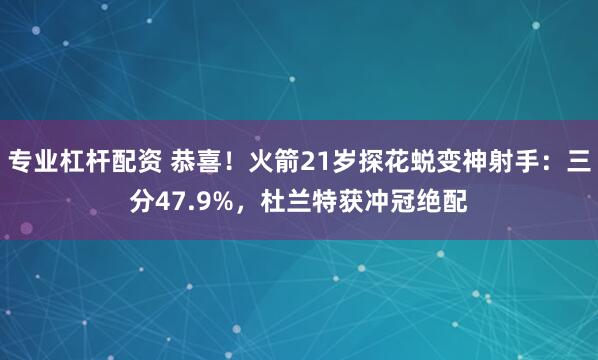 专业杠杆配资 恭喜!火箭21岁探花蜕变神射手:三分47.9%,杜兰特获冲冠绝配