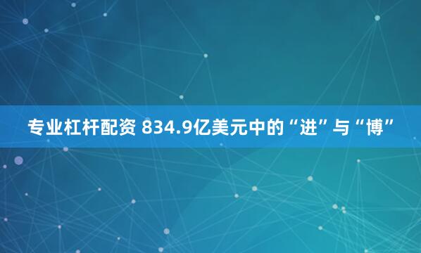 专业杠杆配资 834.9亿美元中的“进”与“博”