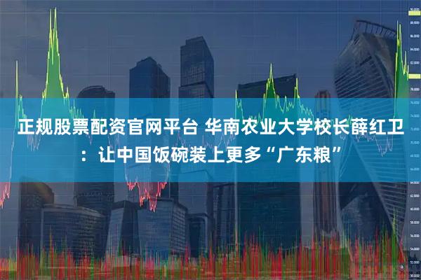 正规股票配资官网平台 华南农业大学校长薛红卫：让中国饭碗装上更多“广东粮”