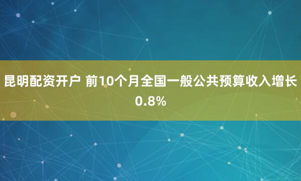 昆明配资开户 前10个月全国一般公共预算收入增长0.8%