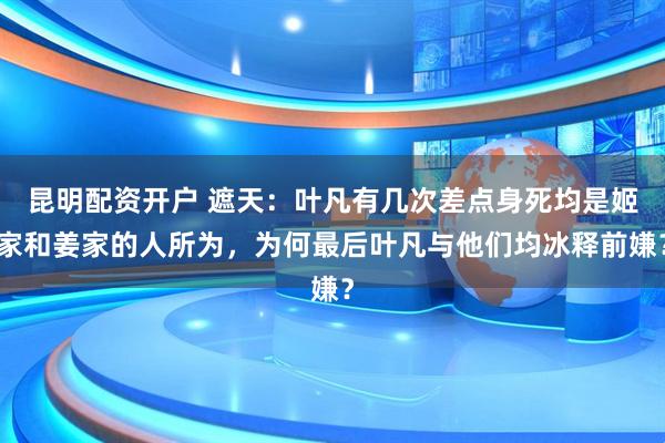 昆明配资开户 遮天：叶凡有几次差点身死均是姬家和姜家的人所为，为何最后叶凡与他们均冰释前嫌？
