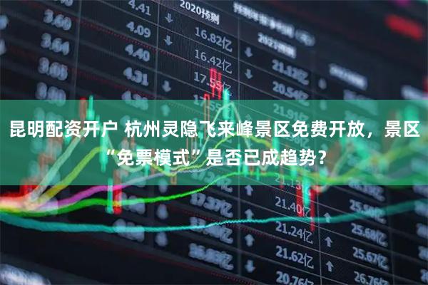 昆明配资开户 杭州灵隐飞来峰景区免费开放，景区“免票模式”是否已成趋势？