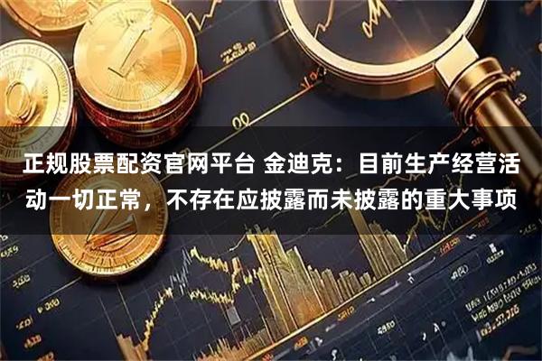 正规股票配资官网平台 金迪克：目前生产经营活动一切正常，不存在应披露而未披露的重大事项