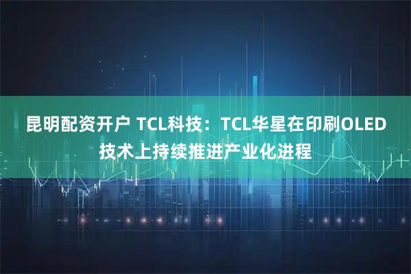 昆明配资开户 TCL科技：TCL华星在印刷OLED技术上持续推进产业化进程