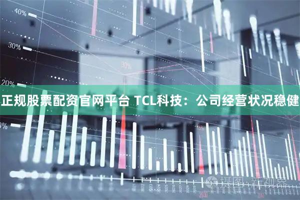 正规股票配资官网平台 TCL科技：公司经营状况稳健