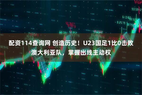 配资114查询网 创造历史！U23国足1比0击败澳大利亚队，掌握出线主动权