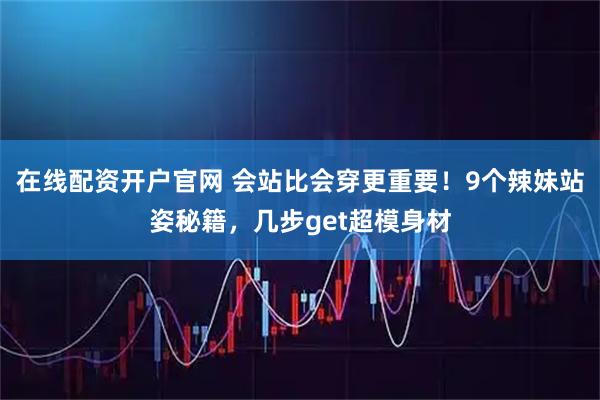 在线配资开户官网 会站比会穿更重要！9个辣妹站姿秘籍，几步get超模身材
