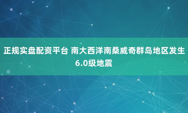 正规实盘配资平台 南大西洋南桑威奇群岛地区发生6.0级地震