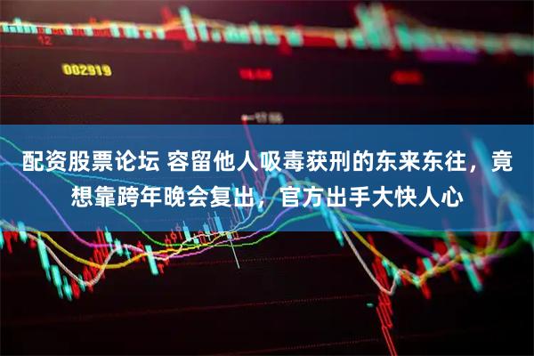 配资股票论坛 容留他人吸毒获刑的东来东往，竟想靠跨年晚会复出，官方出手大快人心