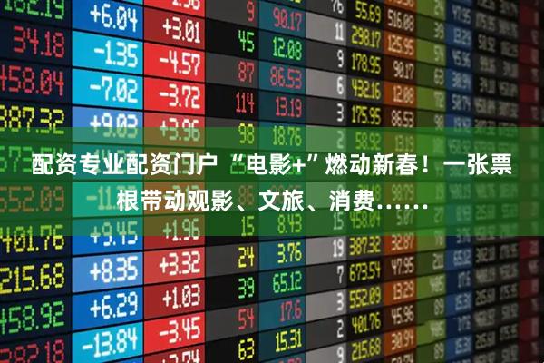配资专业配资门户 “电影+”燃动新春！一张票根带动观影、文旅、消费……