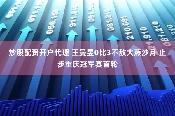 炒股配资开户代理 王曼昱0比3不敌大藤沙月 止步重庆冠军赛首轮