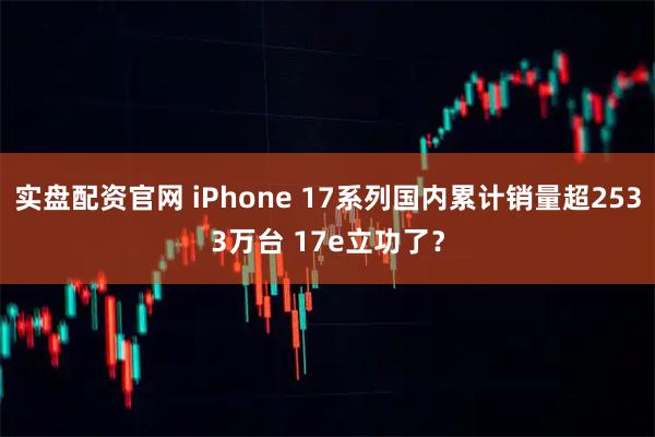 实盘配资官网 iPhone 17系列国内累计销量超2533万台 17e立功了？
