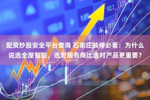 配资炒股安全平台查询 石家庄装修必看：为什么说选全屋智能，选对服务商比选对产品更重要？