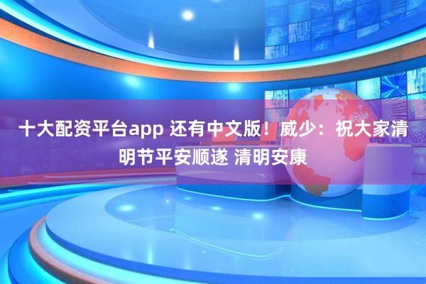 十大配资平台app 还有中文版！威少：祝大家清明节平安顺遂 清明安康