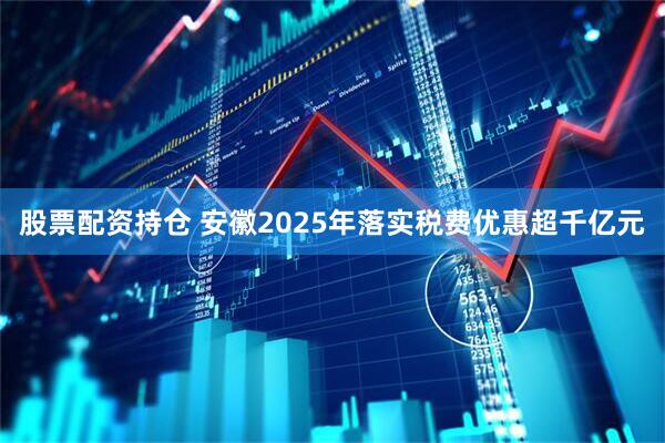 股票配资持仓 安徽2025年落实税费优惠超千亿元