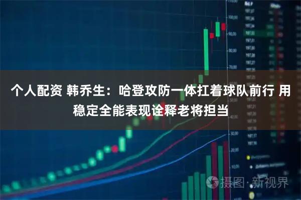 个人配资 韩乔生：哈登攻防一体扛着球队前行 用稳定全能表现诠释老将担当