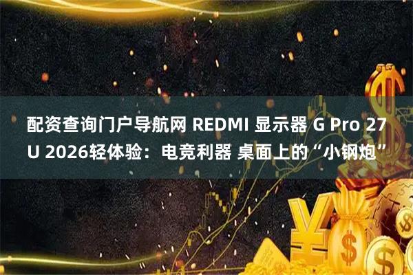配资查询门户导航网 REDMI 显示器 G Pro 27U 2026轻体验：电竞利器 桌面上的“小钢炮”