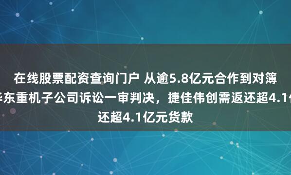 在线股票配资查询门户 从逾5.8亿元合作到对簿公堂！华东重机子公司诉讼一审判决，捷佳伟创需返还超4.1亿元货款