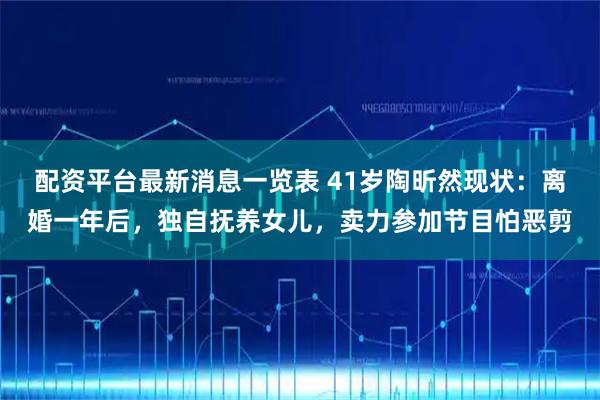 配资平台最新消息一览表 41岁陶昕然现状：离婚一年后，独自抚养女儿，卖力参加节目怕恶剪