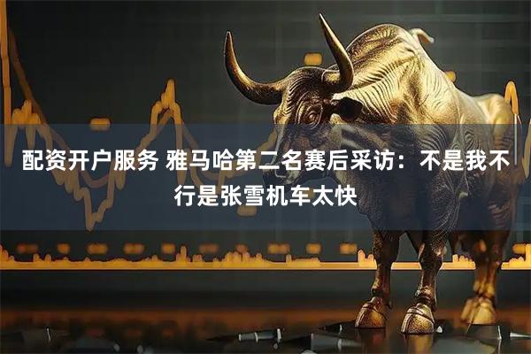 配资开户服务 雅马哈第二名赛后采访：不是我不行是张雪机车太快