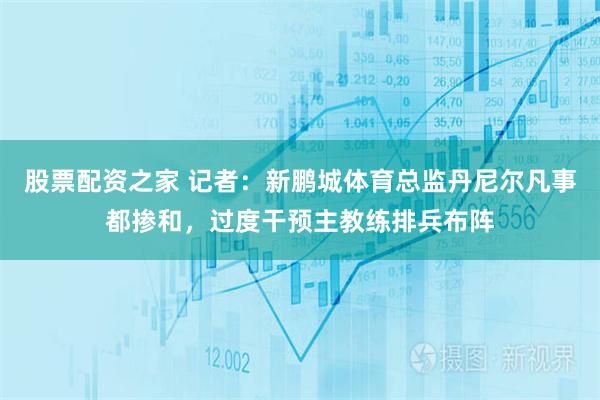 股票配资之家 记者:新鹏城体育总监丹尼尔凡事都掺和,过度干预主教练排兵布阵