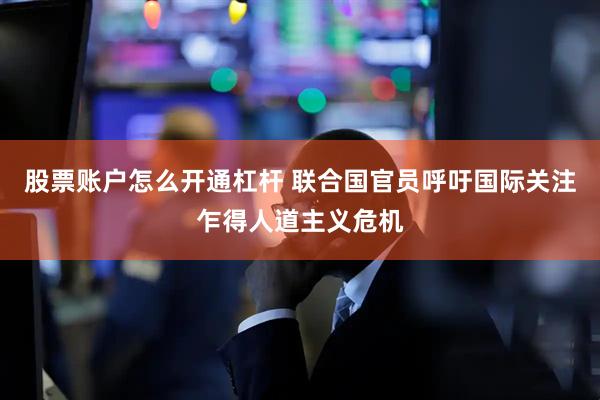 股票账户怎么开通杠杆 联合国官员呼吁国际关注乍得人道主义危机