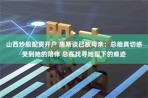 山西炒股配资开户 唐斯谈已故母亲：总能真切感受到她的陪伴 总在找寻她留下的痕迹