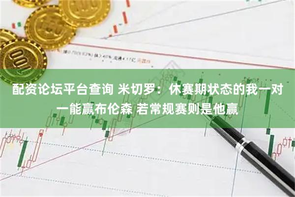 配资论坛平台查询 米切罗：休赛期状态的我一对一能赢布伦森 若常规赛则是他赢
