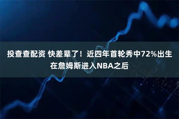 投查查配资 快差辈了！近四年首轮秀中72%出生在詹姆斯进入NBA之后